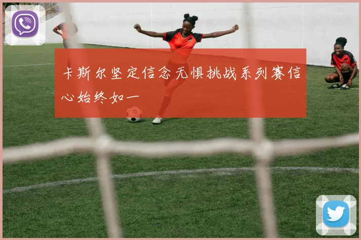 卡斯尔坚定信念无惧挑战系列赛信心始终如一