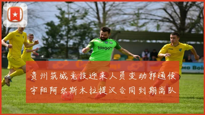 贵州筑城竞技迎来人员变动郭通侯宇阳阿尔斯木拉提汉合同到期离队