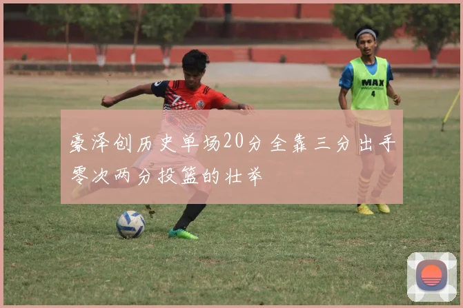 豪泽创历史单场20分全靠三分出手零次两分投篮的壮举