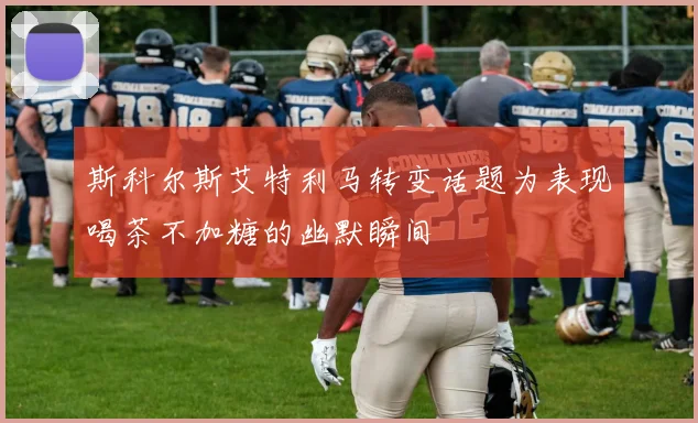 斯科尔斯艾特利马转变话题为表现喝茶不加糖的幽默瞬间
