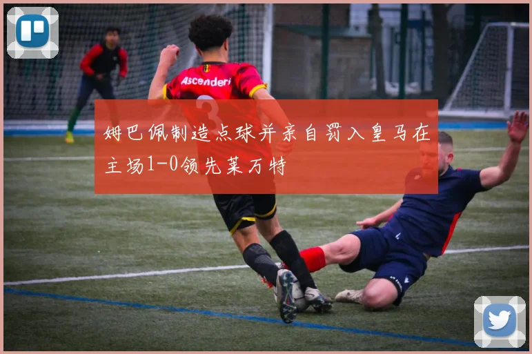姆巴佩制造点球并亲自罚入皇马在主场1-0领先莱万特