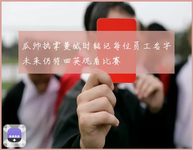 瓜帅执掌曼城时铭记每位员工名字未来仍将回英观看比赛