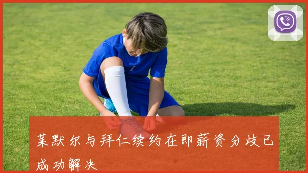 莱默尔与拜仁续约在即薪资分歧已成功解决
