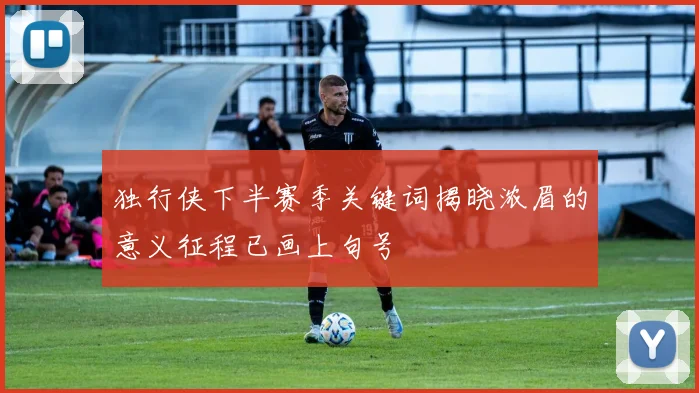 独行侠下半赛季关键词揭晓浓眉的意义征程已画上句号