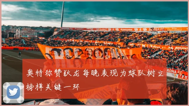 奥特称赞狄龙每晚表现为球队树立榜样关键一环