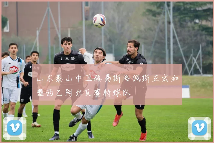 山东泰山中卫路易斯洛佩斯正式加盟西乙阿尔瓦赛特球队