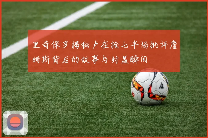 里奇保罗揭秘卢在抢七半场批评詹姆斯背后的故事与封盖瞬间