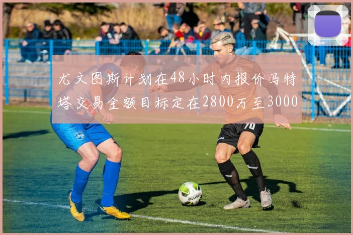 尤文图斯计划在48小时内报价马特塔交易金额目标定在2800万至3000万欧元