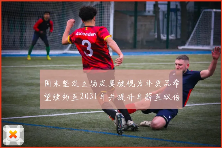 国米坚定立场皮奥被视为非卖品希望续约至2031年并提升年薪至双倍水平