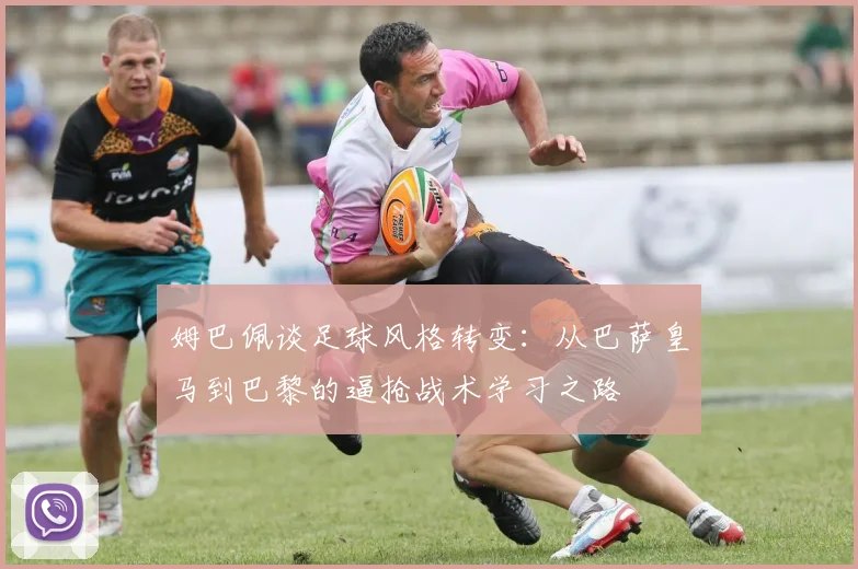姆巴佩谈足球风格转变：从巴萨皇马到巴黎的逼抢战术学习之路