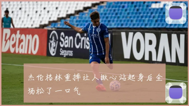 杰伦格林重摔让人揪心站起身后全场松了一口气