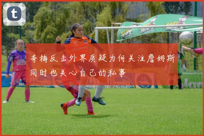 夸梅反击外界质疑为何关注詹姆斯同时也关心自己的私事