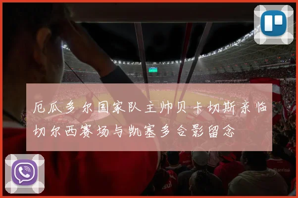 厄瓜多尔国家队主帅贝卡切斯亲临切尔西赛场与凯塞多合影留念